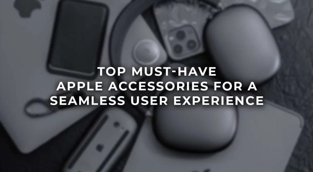 Top Must Have Apple Accessories for a Seamless User Experience