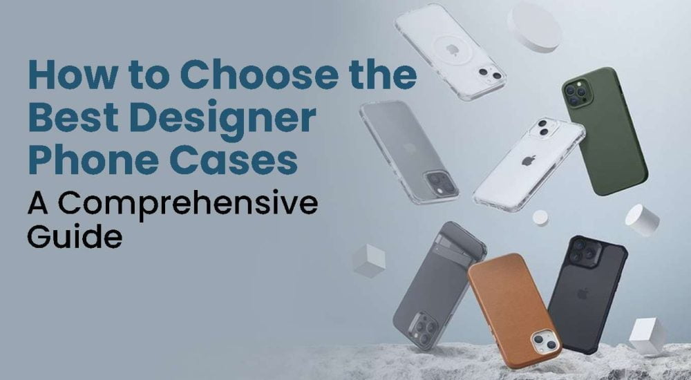 How to Choose the Best Designer Phone Cases: A Comprehensive Guide